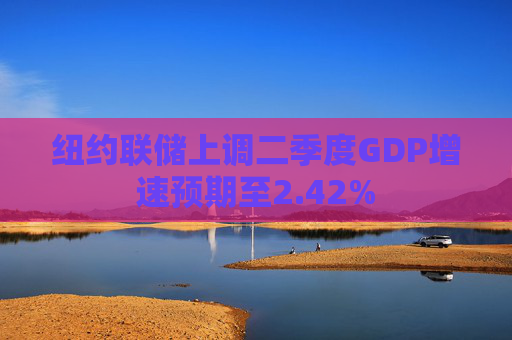 纽约联储上调二季度GDP增速预期至2.42%