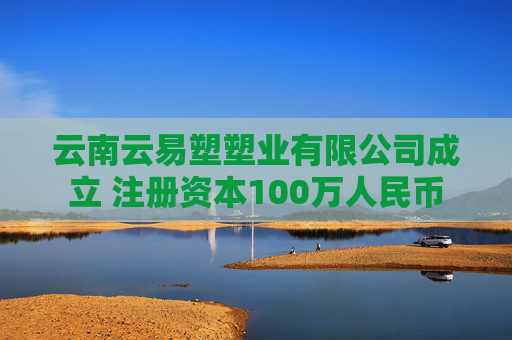 云南云易塑塑业有限公司成立 注册资本100万人民币