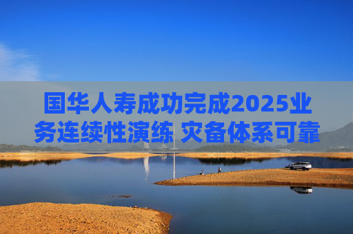 国华人寿成功完成2025业务连续性演练 灾备体系可靠性获全面验证