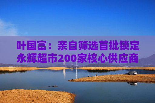 叶国富:亲自筛选首批锁定永辉超市200家核心供应商,一年至少见一次董事长  第1张 叶国富:亲自筛选首批锁定永辉超市200家核心供应商,一年至少见一次董事长  第1张