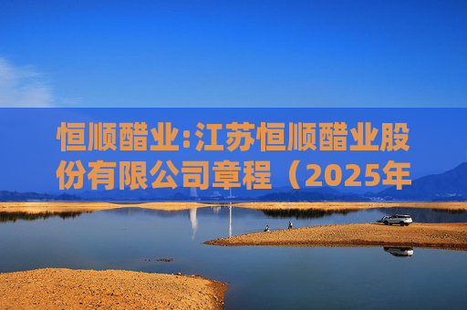 恒顺醋业:江苏恒顺醋业股份有限公司章程（2025年5月修订）