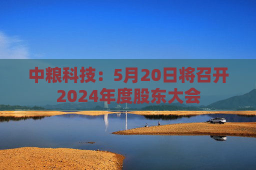 中粮科技：5月20日将召开2024年度股东大会