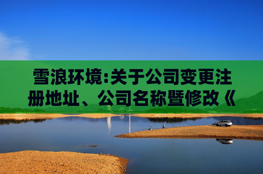 雪浪环境:关于公司变更注册地址、公司名称暨修改《公司章程》的公告