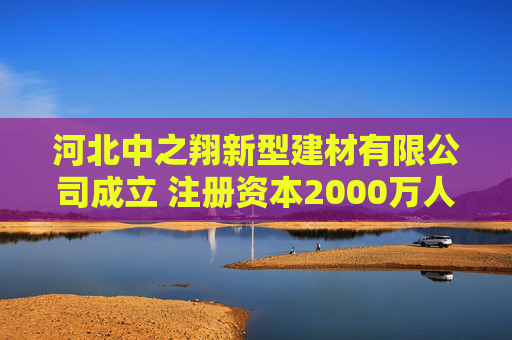 河北中之翔新型建材有限公司成立 注册资本2000万人民币