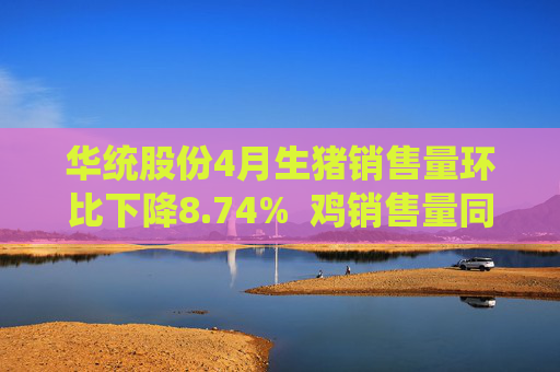 华统股份4月生猪销售量环比下降8.74%  鸡销售量同比降56.91%