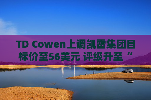 TD Cowen上调凯雷集团目标价至56美元 评级升至“买入”