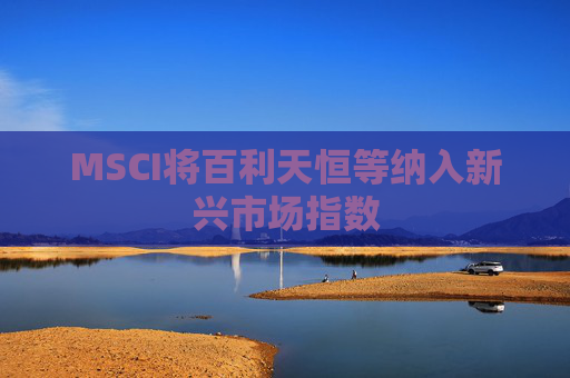 MSCI将百利天恒等纳入新兴市场指数  第1张