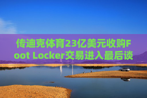 传迪克体育23亿美元收购Foot Locker交易进入最后谈判