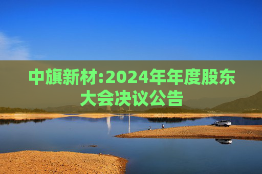 中旗新材:2024年年度股东大会决议公告