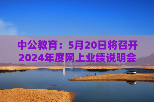 中公教育：5月20日将召开2024年度网上业绩说明会