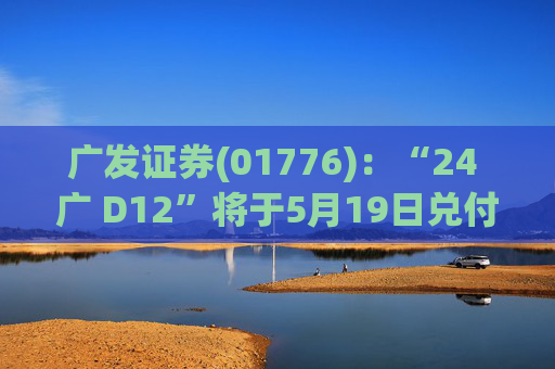 广发证券(01776)：“24 广 D12”将于5月19日兑付本息并摘牌