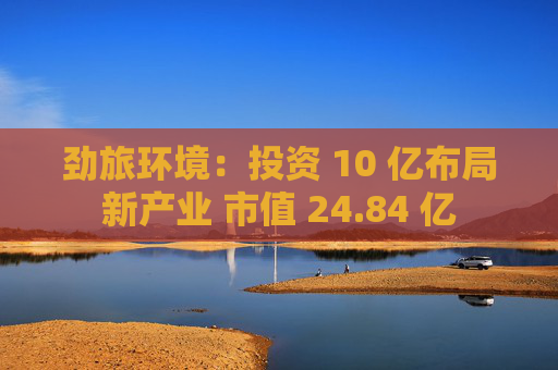 劲旅环境：投资 10 亿布局新产业 市值 24.84 亿