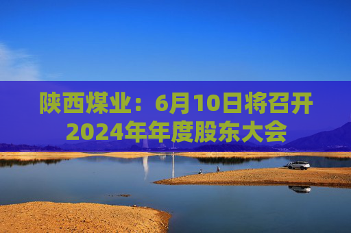 陕西煤业：6月10日将召开2024年年度股东大会