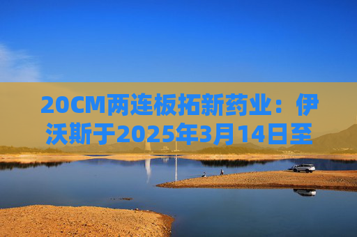 20CM两连板拓新药业：伊沃斯于2025年3月14日至5月15日累计减持131.28万股