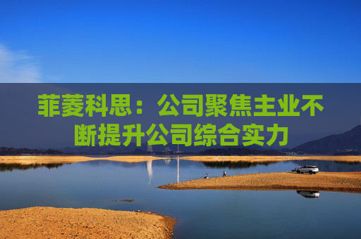 菲菱科思：公司聚焦主业不断提升公司综合实力