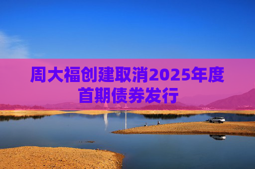 周大福创建取消2025年度首期债券发行