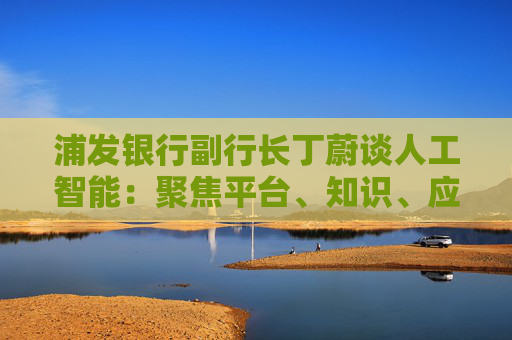 浦发银行副行长丁蔚谈人工智能：聚焦平台、知识、应用、人才四个关键词