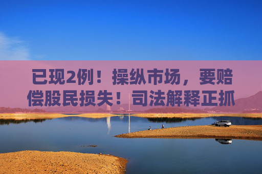 已现2例！操纵市场，要赔偿股民损失！司法解释正抓紧制定