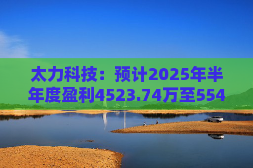 太力科技：预计2025年半年度盈利4523.74万至5541.54万