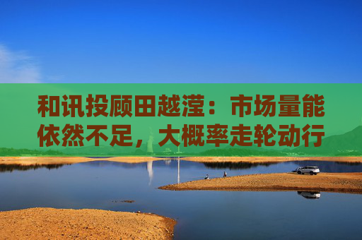 和讯投顾田越滢：市场量能依然不足，大概率走轮动行情