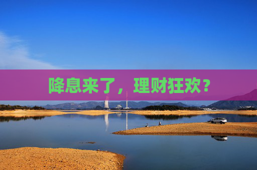 降息来了,理财狂欢?  第1张 降息来了,理财狂欢?  第1张