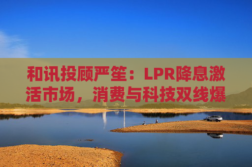 和讯投顾严笙：LPR降息激活市场，消费与科技双线爆发