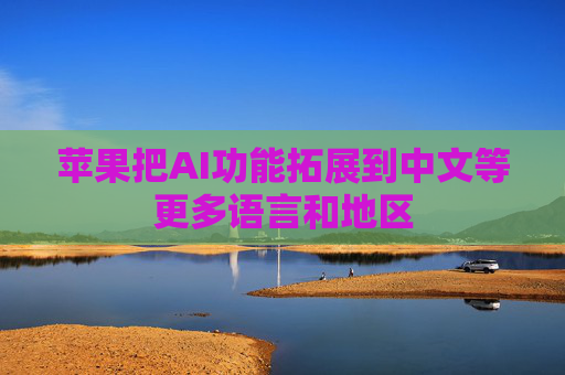 苹果把AI功能拓展到中文等更多语言和地区