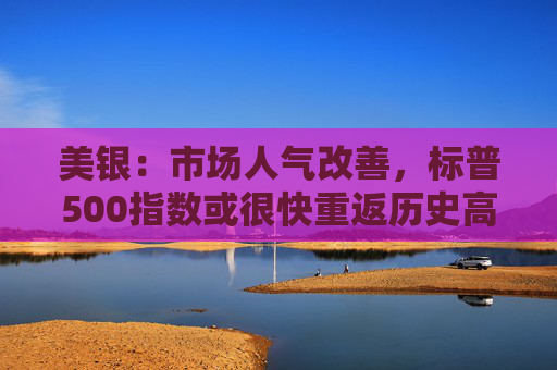 美银：市场人气改善，标普500指数或很快重返历史高点