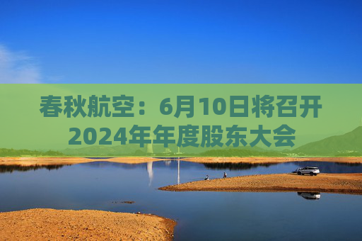 春秋航空：6月10日将召开2024年年度股东大会