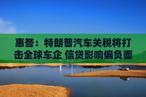 惠誉：特朗普汽车关税将打击全球车企 信贷影响偏负面