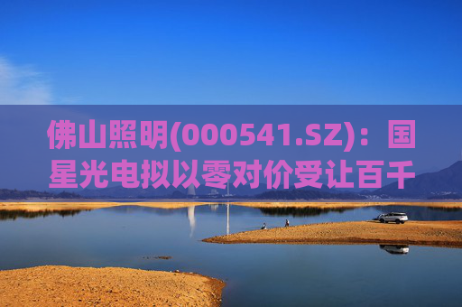 佛山照明(000541.SZ)：国星光电拟以零对价受让百千万基金1120万元基金份额对应的认缴权