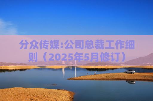 分众传媒:公司总裁工作细则（2025年5月修订）