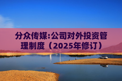 分众传媒:公司对外投资管理制度（2025年修订）