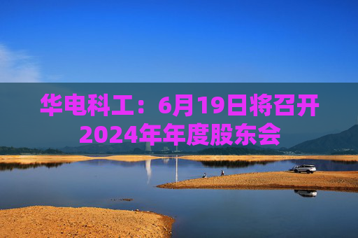华电科工：6月19日将召开2024年年度股东会