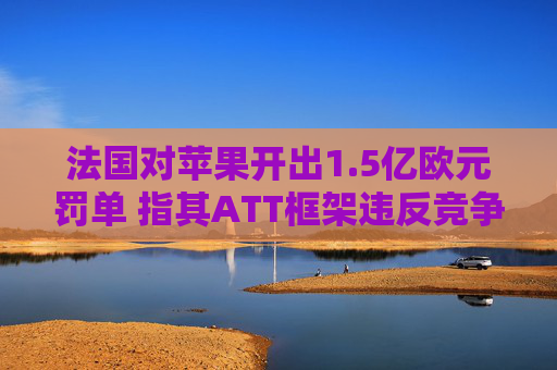 法国对苹果开出1.5亿欧元罚单 指其ATT框架违反竞争法