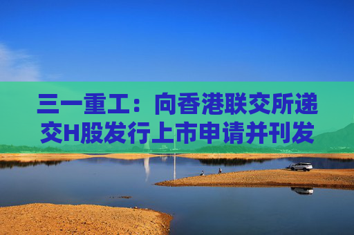 三一重工：向香港联交所递交H股发行上市申请并刊发申请资料