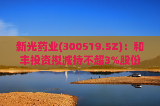 新光药业(300519.SZ)：和丰投资拟减持不超3%股份