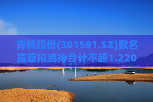 肯特股份(301591.SZ)数名高管拟减持合计不超1.2203%股份  第1张 肯特股份(301591.SZ)数名高管拟减持合计不超1.2203%股份  第1张