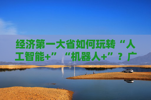 经济第一大省如何玩转“人工智能+”“机器人+”?广东省工信厅厅长曾进泽详解  第1张 经济第一大省如何玩转“人工智能+”“机器人+”?广东省工信厅厅长曾进泽详解  第1张