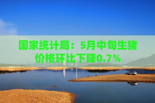 国家统计局：5月中旬生猪价格环比下降0.7%