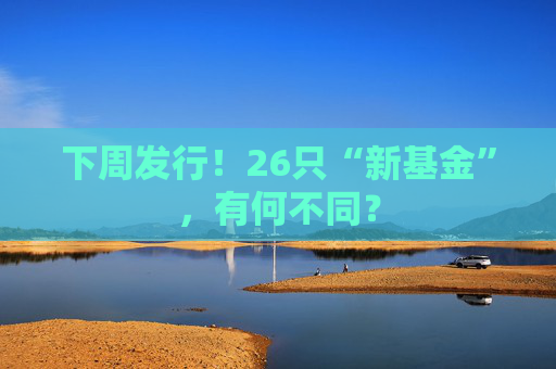 下周发行！26只“新基金”，有何不同？
