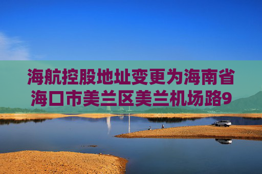 海航控股地址变更为海南省海口市美兰区美兰机场路9号海南航空海口美兰基地21号楼综合办公楼