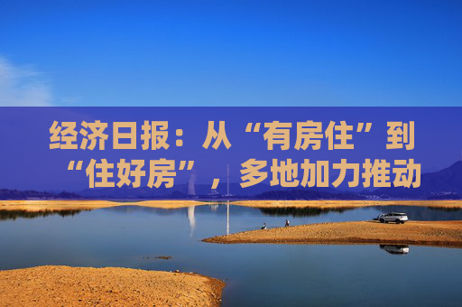经济日报：从“有房住”到“住好房”，多地加力推动“好房子”建设