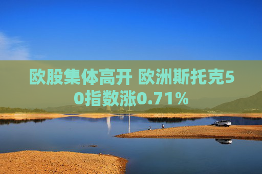 欧股集体高开 欧洲斯托克50指数涨0.71%