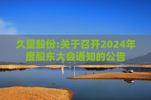 久量股份:关于召开2024年度股东大会通知的公告