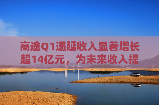 高途Q1递延收入显著增长超14亿元，为未来收入提供强可见性