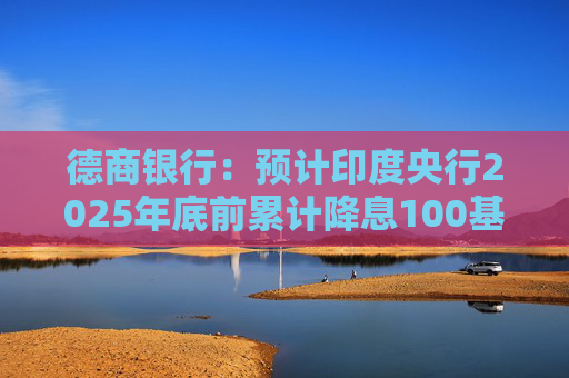 德商银行：预计印度央行2025年底前累计降息100基点至5%