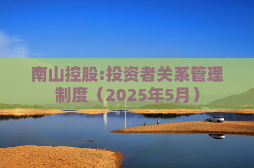 南山控股:投资者关系管理制度（2025年5月）