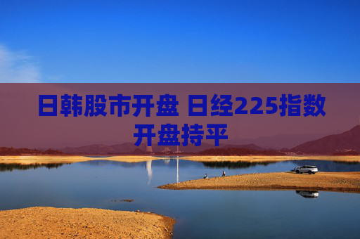 日韩股市开盘 日经225指数开盘持平  第1张