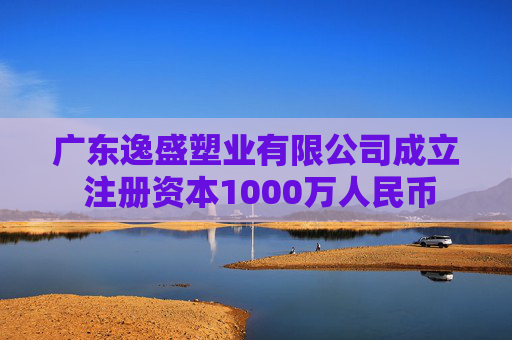 广东逸盛塑业有限公司成立 注册资本1000万人民币